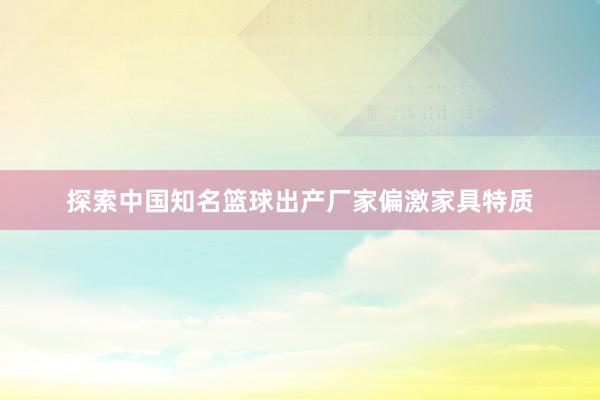 探索中国知名篮球出产厂家偏激家具特质