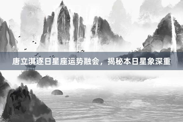 唐立淇逐日星座运势融会，揭秘本日星象深重
